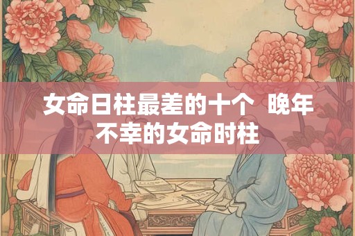 女命日柱最差的十个  晚年不幸的女命时柱
