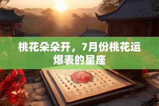 桃花朵朵开，7月份桃花运爆表的星座