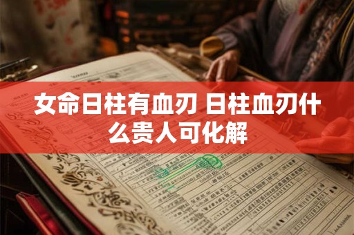 女命日柱有血刃 日柱血刃什么贵人可化解