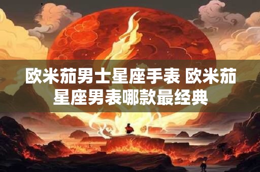 欧米茄男士星座手表 欧米茄星座男表哪款最经典