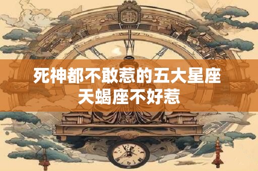 详细阅读:死神都不敢惹的五大星座 天蝎座不好惹 死神都不敢惹的五大星座 天蝎座不好惹