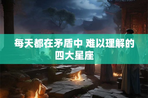每天都在矛盾中 难以理解的四大星座
