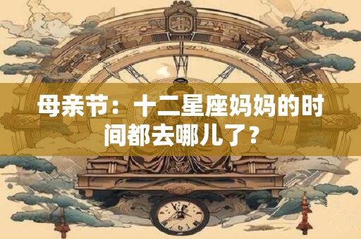 母亲节：十二星座妈妈的时间都去哪儿了？