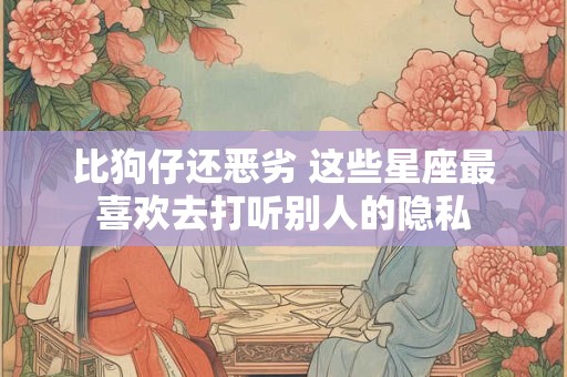 比狗仔还恶劣 这些星座最喜欢去打听别人的隐私