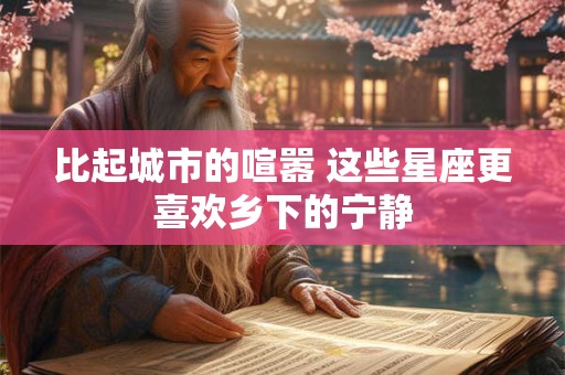 比起城市的喧嚣 这些星座更喜欢乡下的宁静
