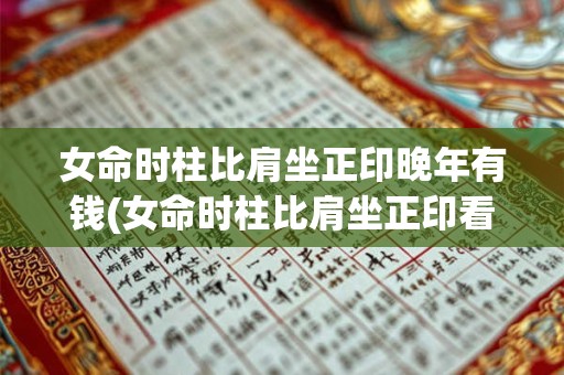 女命时柱比肩坐正印晚年有钱(女命时柱比肩坐正印看子女)