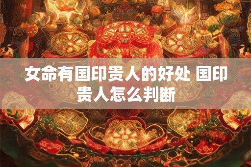 详细阅读:女命有国印贵人的好处 国印贵人怎么判断 女命有国印贵人的好处 国印贵人怎么判断