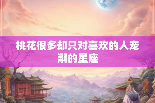 桃花很多却只对喜欢的人宠溺的星座