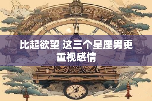 比起欲望 这三个星座男更重视感情