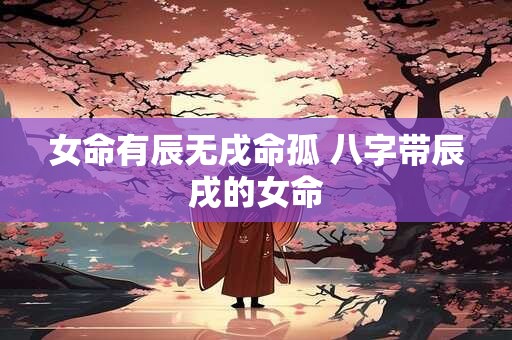 女命有辰无戌命孤 八字带辰戌的女命
