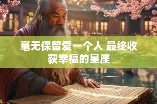 毫无保留爱一个人 最终收获幸福的星座