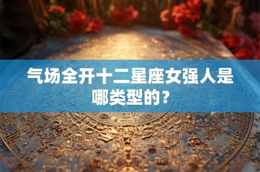 气场全开十二星座女强人是哪类型的？