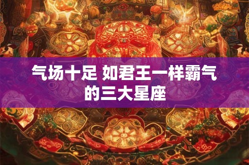 气场十足 如君王一样霸气的三大星座