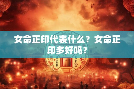 女命正印代表什么？女命正印多好吗？