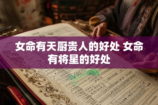 女命有天厨贵人的好处 女命有将星的好处