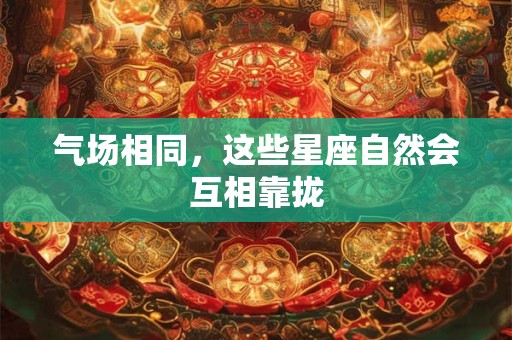 气场相同，这些星座自然会互相靠拢
