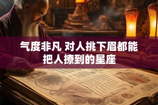 气度非凡 对人挑下眉都能把人撩到的星座