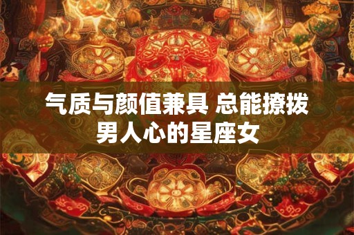 气质与颜值兼具 总能撩拨男人心的星座女