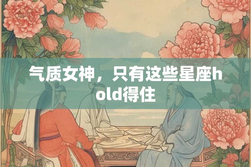 气质女神，只有这些星座hold得住