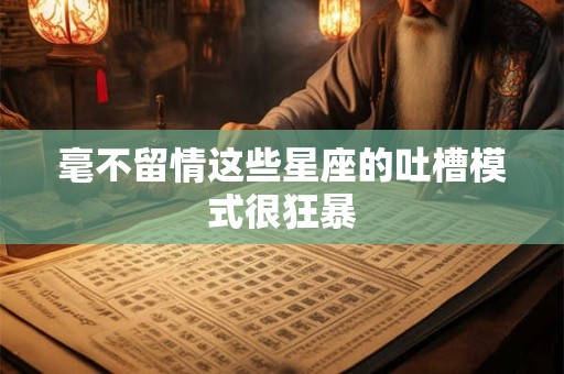 毫不留情这些星座的吐槽模式很狂暴