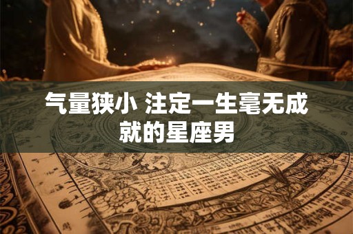 详细阅读:气量狭小 注定一生毫无成就的星座男 气量狭小 注定一生毫无成就的星座男