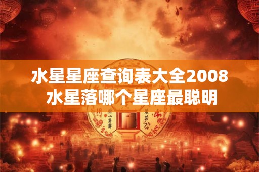 水星星座查询表大全2008 水星落哪个星座最聪明