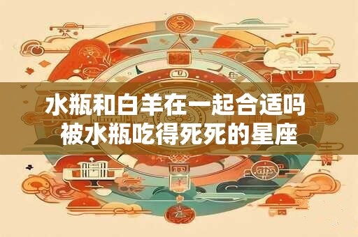 水瓶和白羊在一起合适吗 被水瓶吃得死死的星座