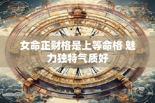 详细阅读:女命正财格是上等命格 魅力独特气质好 女命正财格是上等命格 魅力独特气质好