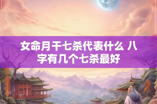 女命月干七杀代表什么 八字有几个七杀最好
