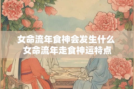 女命流年食神会发生什么 女命流年走食神运特点