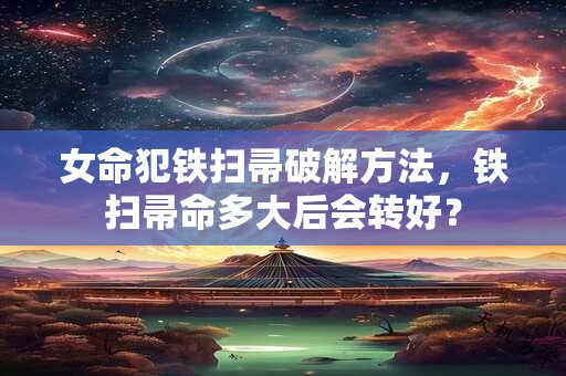 女命犯铁扫帚破解方法，铁扫帚命多大后会转好？