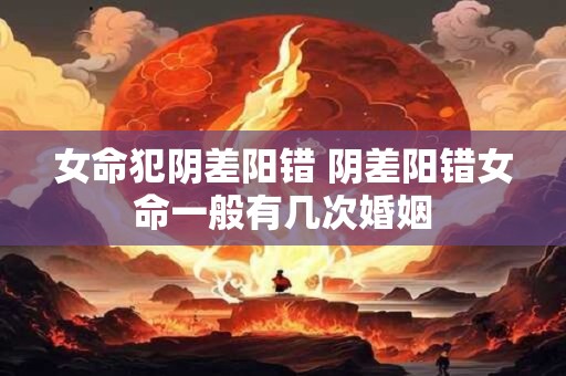 女命犯阴差阳错 阴差阳错女命一般有几次婚姻
