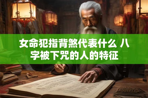 女命犯指背煞代表什么 八字被下咒的人的特征