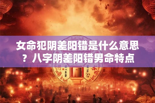 女命犯阴差阳错是什么意思？八字阴差阳错男命特点