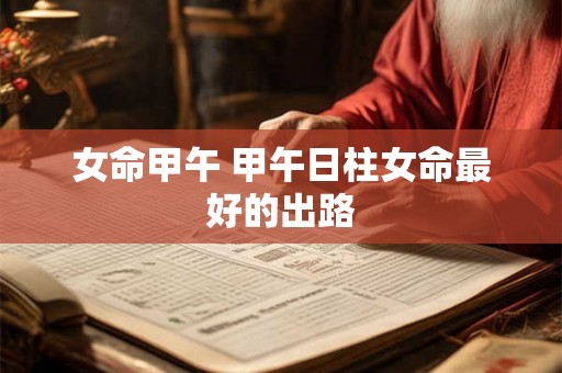 女命甲午 甲午日柱女命最好的出路