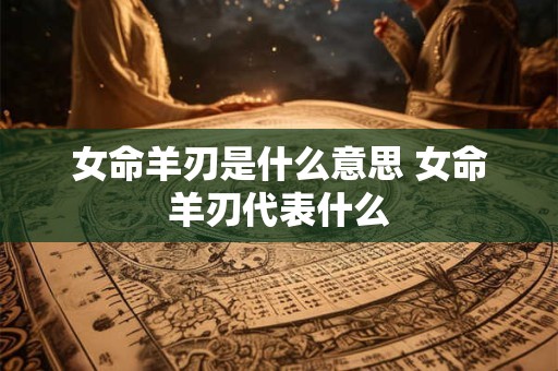 女命羊刃是什么意思 女命羊刃代表什么