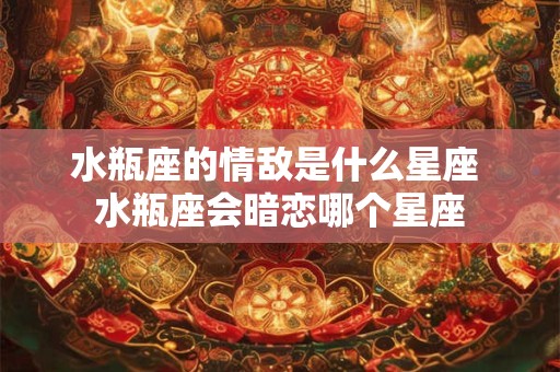 水瓶座的情敌是什么星座 水瓶座会暗恋哪个星座