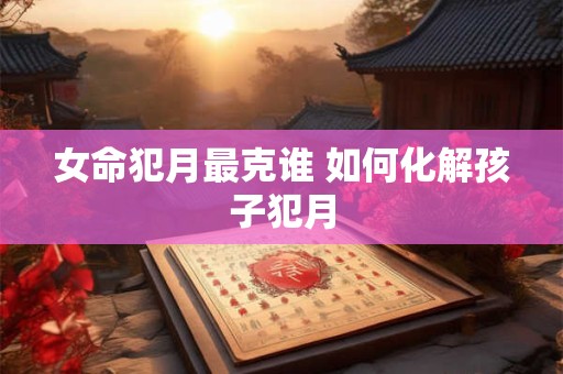 女命犯月最克谁 如何化解孩子犯月