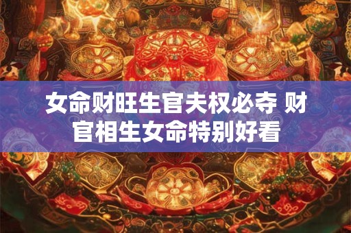 女命财旺生官夫权必夺 财官相生女命特别好看