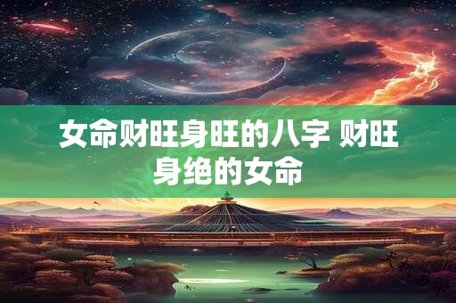 女命财旺身旺的八字 财旺身绝的女命