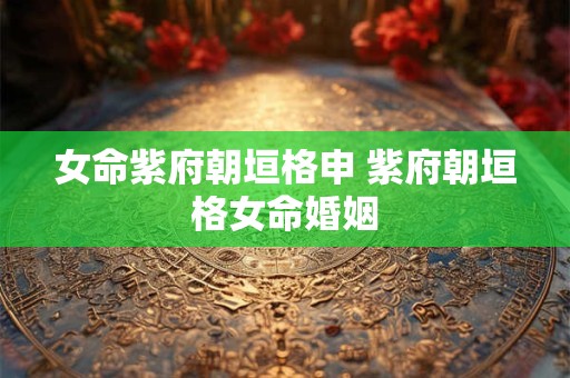 女命紫府朝垣格申 紫府朝垣格女命婚姻