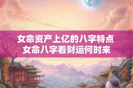 女命资产上亿的八字特点 女命八字看财运何时来