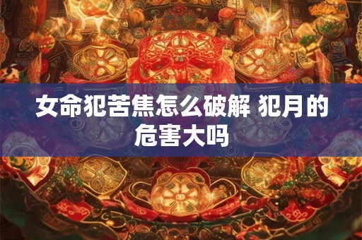 女命犯苦焦怎么破解 犯月的危害大吗