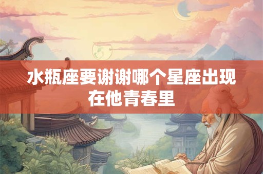 水瓶座要谢谢哪个星座出现在他青春里