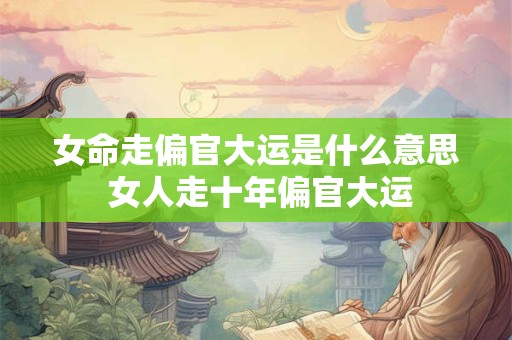 女命走偏官大运是什么意思 女人走十年偏官大运