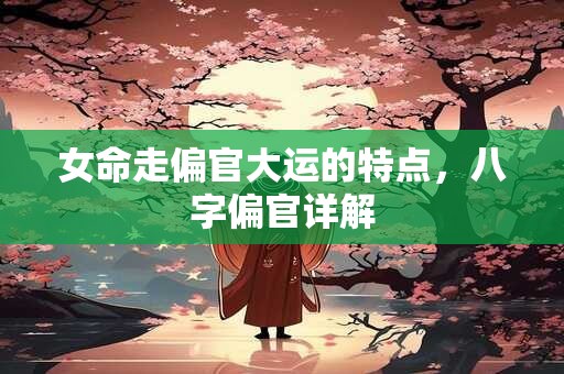 女命走偏官大运的特点，八字偏官详解