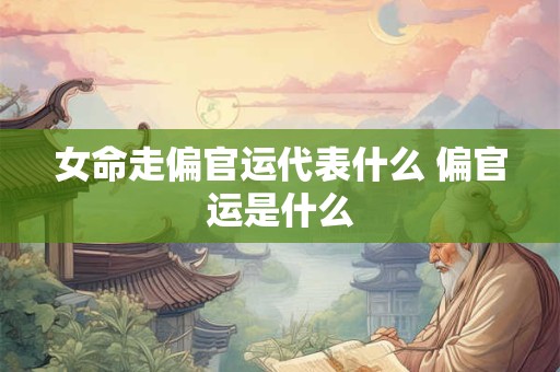 女命走偏官运代表什么 偏官运是什么