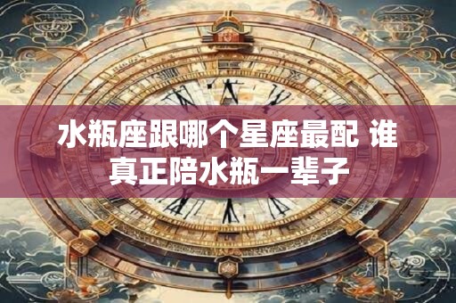 水瓶座跟哪个星座最配 谁真正陪水瓶一辈子