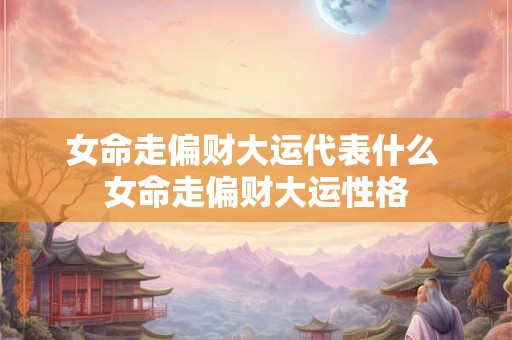 详细阅读:女命走偏财大运代表什么 女命走偏财大运性格 女命走偏财大运代表什么 女命走偏财大运性格