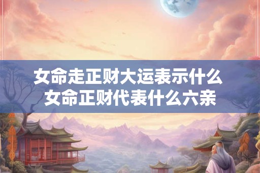 女命走正财大运表示什么 女命正财代表什么六亲